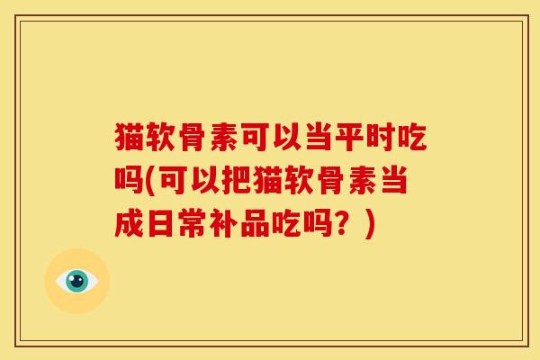 猫软骨素可以当平时吃吗(可以把猫软骨素当成日常补品吃吗？)