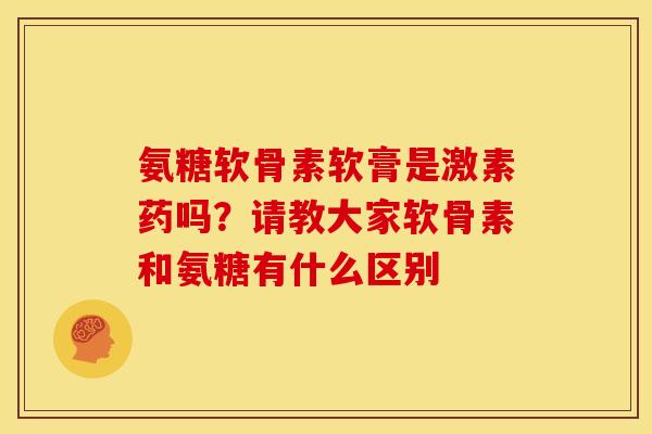氨糖软骨素软膏是激素药吗？请教大家软骨素和氨糖有什么区别
