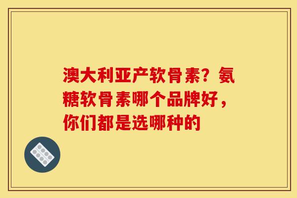 澳大利亚产软骨素？氨糖软骨素哪个品牌好，你们都是选哪种的