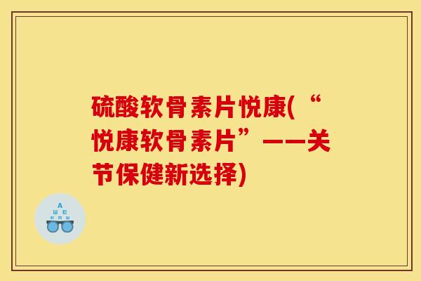 硫酸软骨素片悦康(“悦康软骨素片”——关节保健新选择)