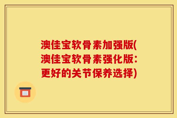 澳佳宝软骨素加强版(澳佳宝软骨素强化版：更好的关节保养选择)