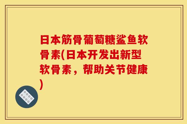 日本筋骨葡萄糖鲨鱼软骨素(日本开发出新型软骨素，帮助关节健康)