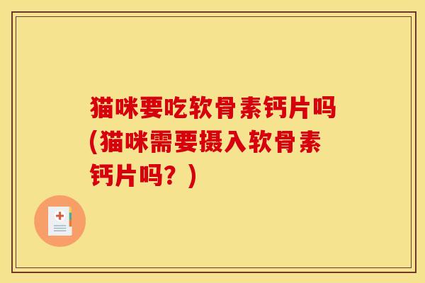 猫咪要吃软骨素钙片吗(猫咪需要摄入软骨素钙片吗？)