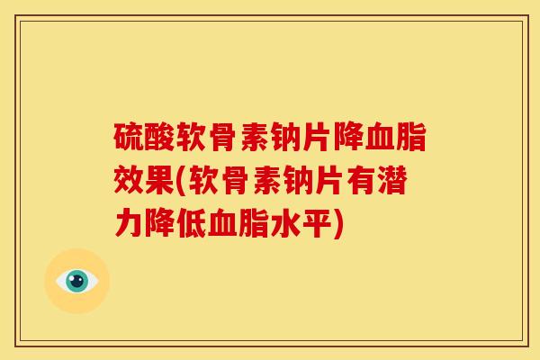 硫酸软骨素钠片降血脂效果(软骨素钠片有潜力降低血脂水平)