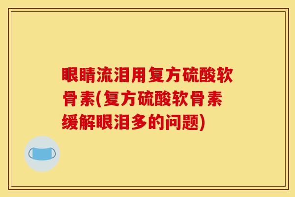 眼睛流泪用复方硫酸软骨素(复方硫酸软骨素缓解眼泪多的问题)