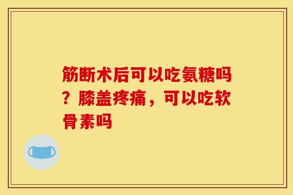 筋断术后可以吃氨糖吗？膝盖疼痛，可以吃软骨素吗