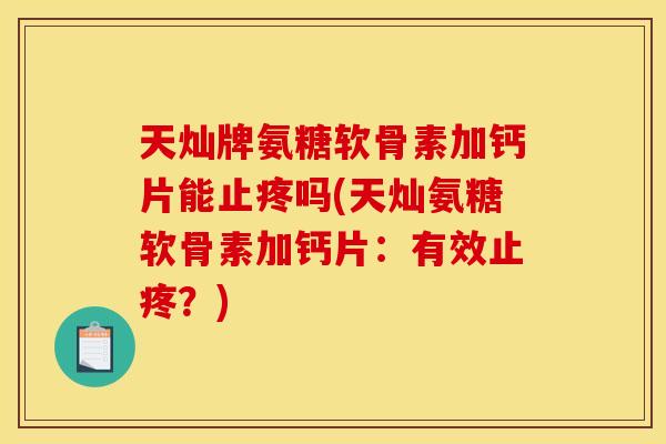 天灿牌氨糖软骨素加钙片能止疼吗(天灿氨糖软骨素加钙片：有效止疼？)