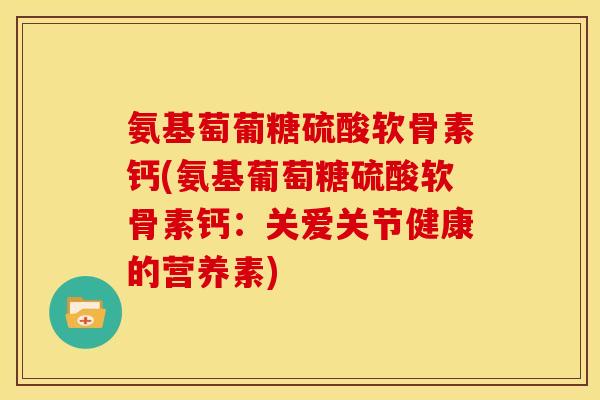 氨基萄葡糖硫酸软骨素钙(氨基葡萄糖硫酸软骨素钙：关爱关节健康的营养素)