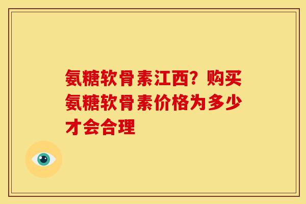 氨糖软骨素江西？购买氨糖软骨素价格为多少才会合理