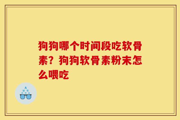 狗狗哪个时间段吃软骨素？狗狗软骨素粉末怎么喂吃