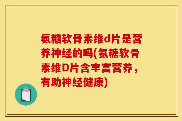 氨糖软骨素维d片是营养神经的吗(氨糖软骨素维D片含丰富营养，有助神经健康)