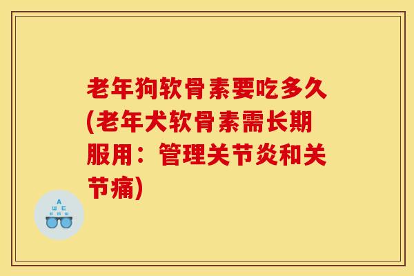 老年狗软骨素要吃多久(老年犬软骨素需长期服用：管理关节炎和关节痛)