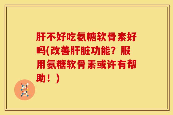 肝不好吃氨糖软骨素好吗(改善肝脏功能？服用氨糖软骨素或许有帮助！)