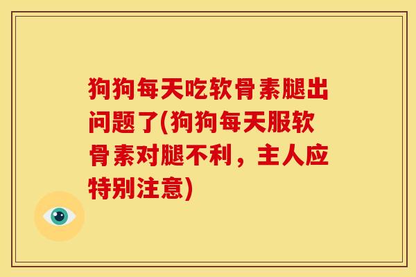 狗狗每天吃软骨素腿出问题了(狗狗每天服软骨素对腿不利，主人应特别注意)