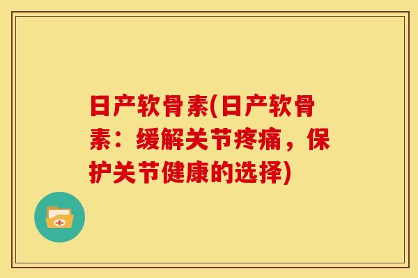 日产软骨素(日产软骨素：缓解关节疼痛，保护关节健康的选择)