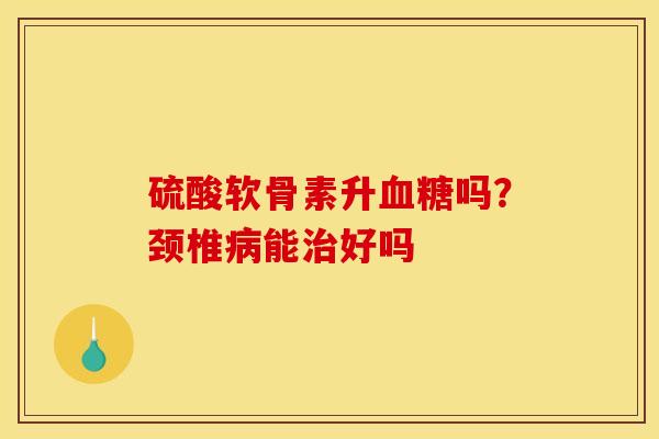 硫酸软骨素升血糖吗？颈椎病能治好吗