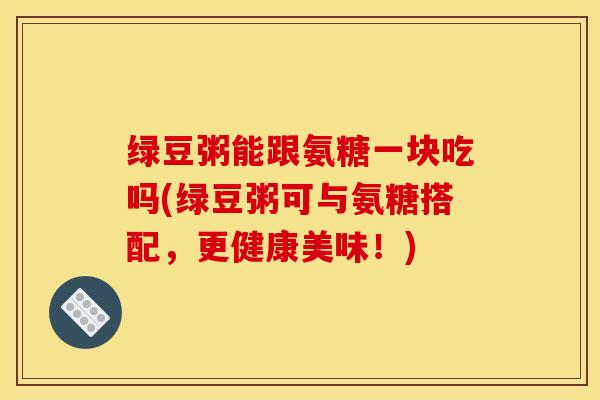 绿豆粥能跟氨糖一块吃吗(绿豆粥可与氨糖搭配，更健康美味！)