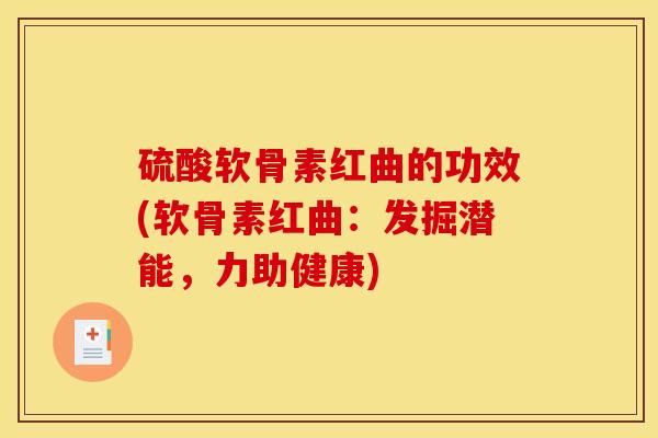 硫酸软骨素红曲的功效(软骨素红曲：发掘潜能，力助健康)