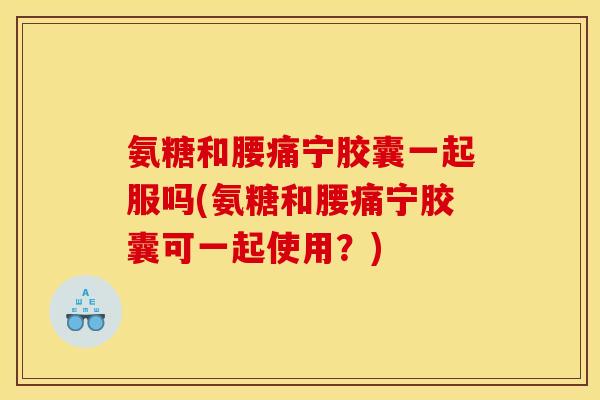 氨糖和腰痛宁胶囊一起服吗(氨糖和腰痛宁胶囊可一起使用？)