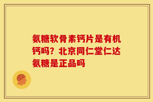 氨糖软骨素钙片是有机钙吗？北京同仁堂仁达氨糖是正品吗