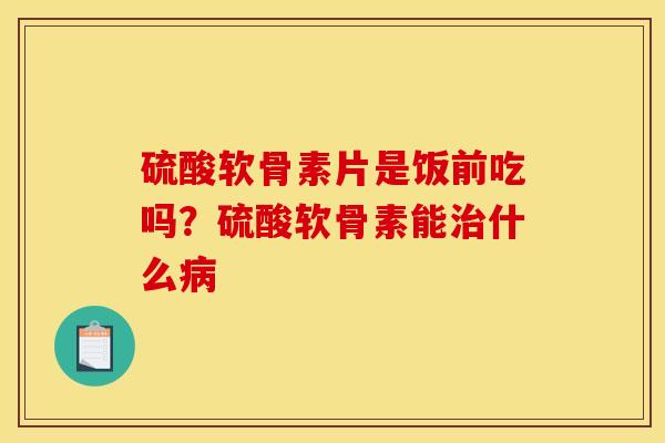 硫酸软骨素片是饭前吃吗？硫酸软骨素能治什么病-第1张图片-关节骑士