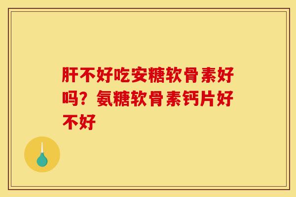 肝不好吃安糖软骨素好吗？氨糖软骨素钙片好不好