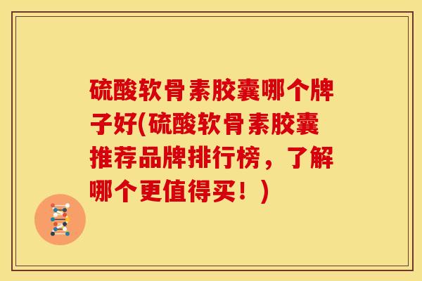 硫酸软骨素胶囊哪个牌子好(硫酸软骨素胶囊推荐品牌排行榜，了解哪个更值得买！)
