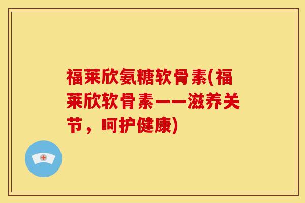 福莱欣氨糖软骨素(福莱欣软骨素——滋养关节，呵护健康)