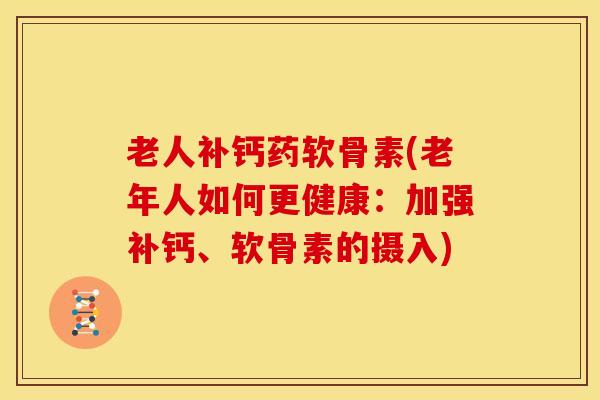 老人补钙药软骨素(老年人如何更健康：加强补钙、软骨素的摄入)