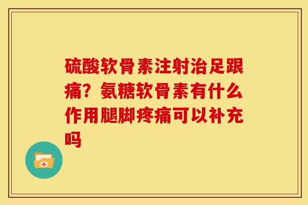 硫酸软骨素注射治足跟痛？氨糖软骨素有什么作用腿脚疼痛可以补充吗