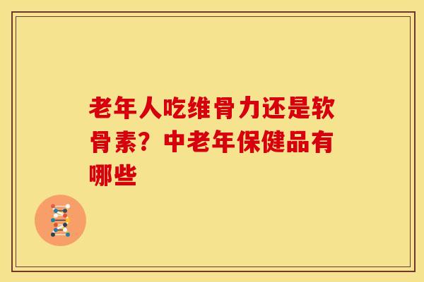老年人吃维骨力还是软骨素？中老年保健品有哪些