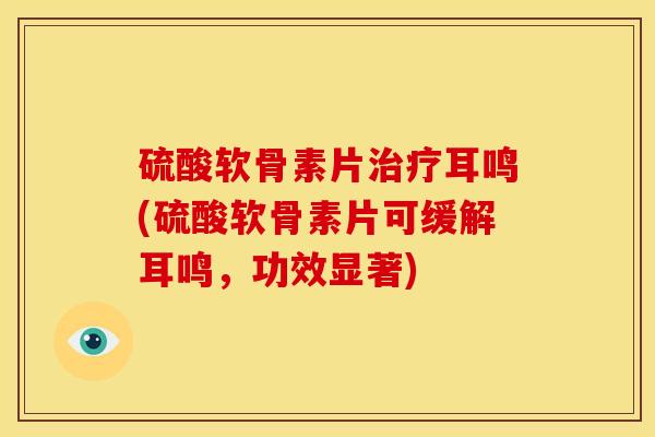 硫酸软骨素片治疗耳鸣(硫酸软骨素片可缓解耳鸣，功效显著)