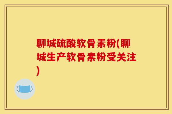 聊城硫酸软骨素粉(聊城生产软骨素粉受关注)