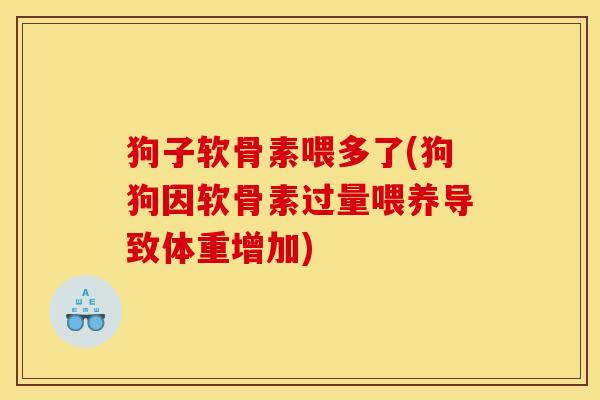 狗子软骨素喂多了(狗狗因软骨素过量喂养导致体重增加)