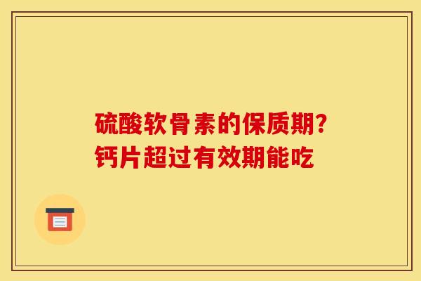 硫酸软骨素的保质期？钙片超过有效期能吃