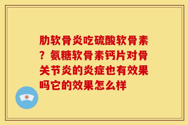 肋软骨炎吃硫酸软骨素？氨糖软骨素钙片对骨关节炎的炎症也有效果吗它的效果怎么样