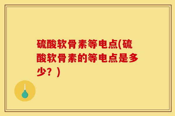 硫酸软骨素等电点(硫酸软骨素的等电点是多少？)