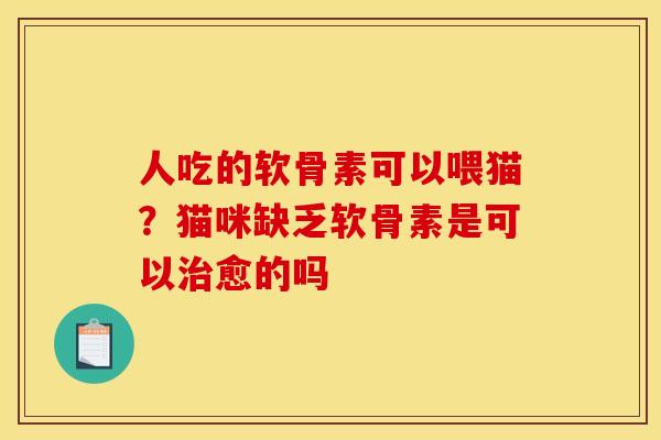 人吃的软骨素可以喂猫？猫咪缺乏软骨素是可以治愈的吗