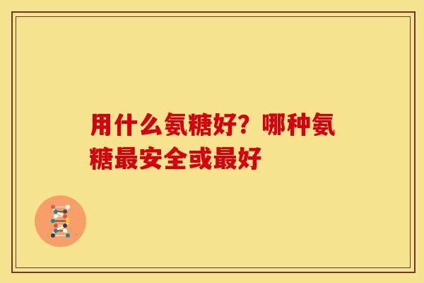 用什么氨糖好？哪种氨糖最安全或最好