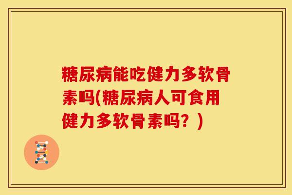 糖尿病能吃健力多软骨素吗(糖尿病人可食用健力多软骨素吗？)
