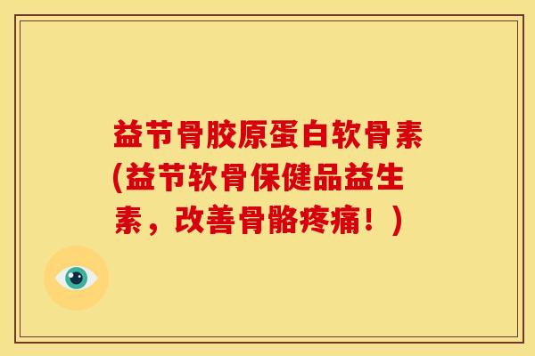 益节骨胶原蛋白软骨素(益节软骨保健品益生素，改善骨骼疼痛！)