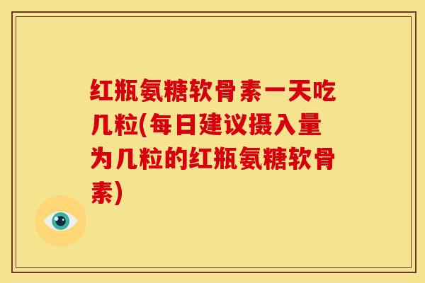 红瓶氨糖软骨素一天吃几粒(每日建议摄入量为几粒的红瓶氨糖软骨素)