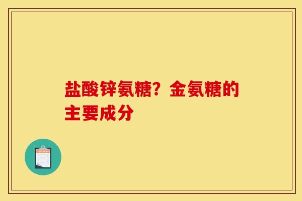 盐酸锌氨糖？金氨糖的主要成分