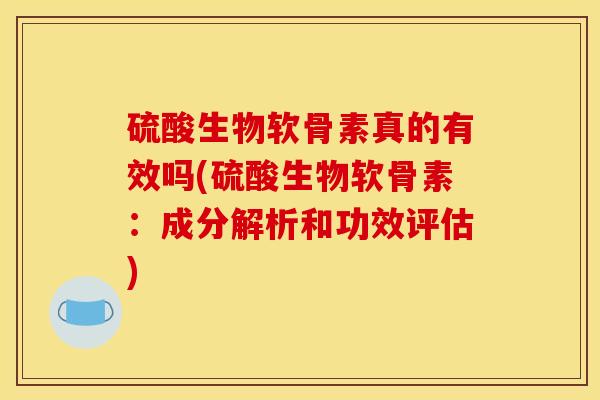 硫酸生物软骨素真的有效吗(硫酸生物软骨素：成分解析和功效评估)