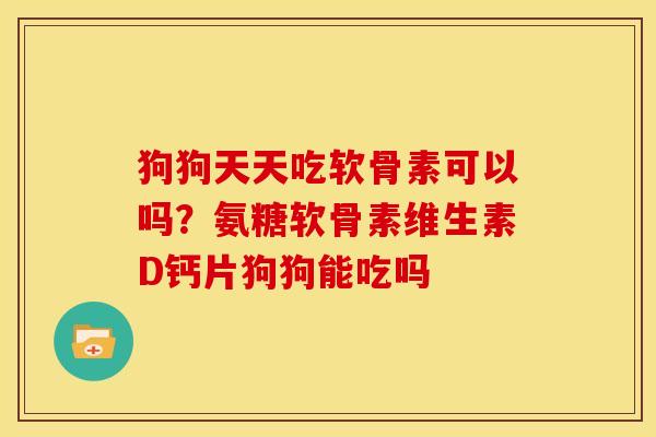 狗狗天天吃软骨素可以吗？氨糖软骨素维生素D钙片狗狗能吃吗
