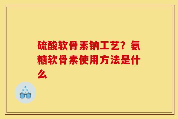 硫酸软骨素钠工艺？氨糖软骨素使用方法是什么