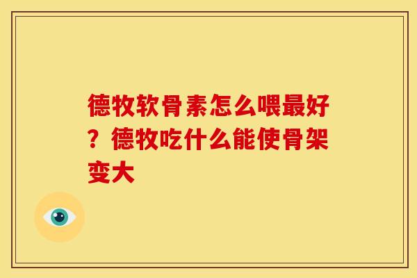 德牧软骨素怎么喂最好？德牧吃什么能使骨架变大