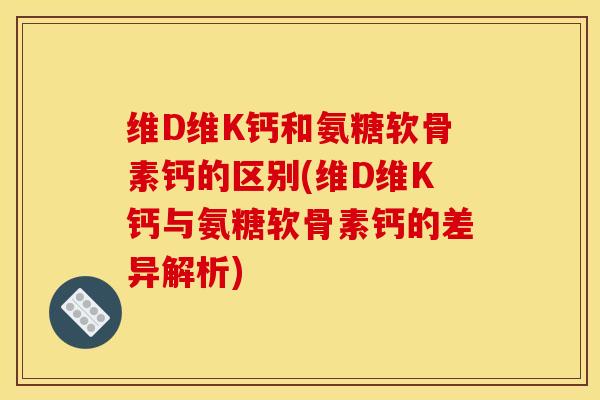 维D维K钙和氨糖软骨素钙的区别(维D维K钙与氨糖软骨素钙的差异解析)