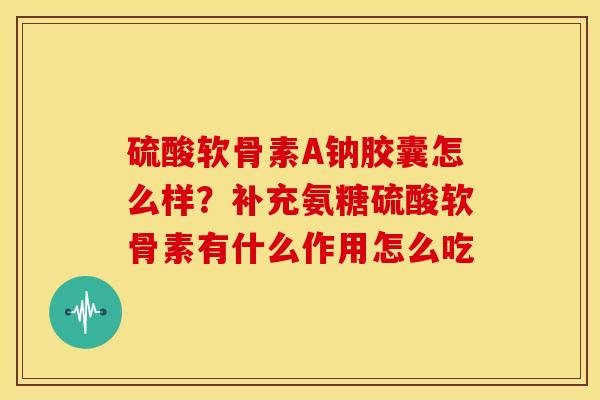 硫酸软骨素A钠胶囊怎么样？补充氨糖硫酸软骨素有什么作用怎么吃