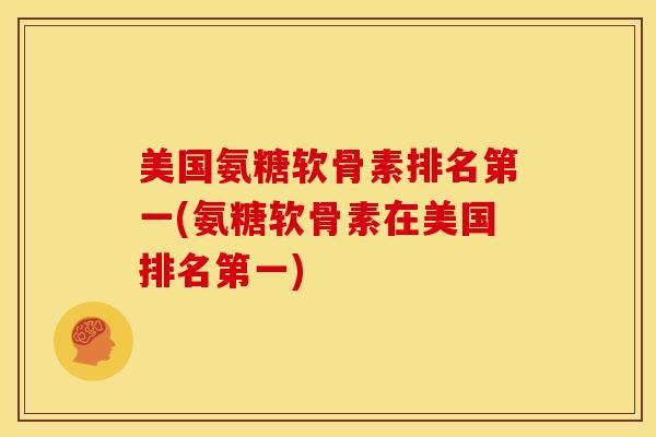 美国氨糖软骨素排名第一(氨糖软骨素在美国排名第一)